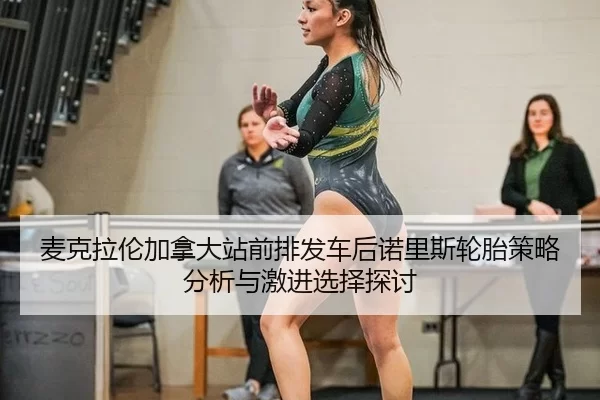 麦克拉伦加拿大站前排发车后诺里斯轮胎策略分析与激进选择探讨