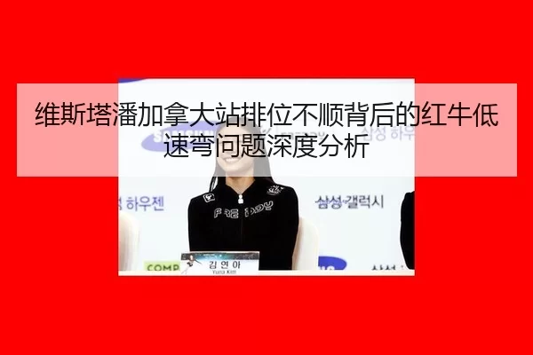维斯塔潘加拿大站排位不顺背后的红牛低速弯问题深度分析